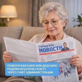 Сделайте доброе дело для бабушки или дедушки - помогите оформить бесплатную подписку на газету «Городские новости» через сайт